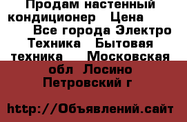  Продам настенный кондиционер › Цена ­ 14 200 - Все города Электро-Техника » Бытовая техника   . Московская обл.,Лосино-Петровский г.